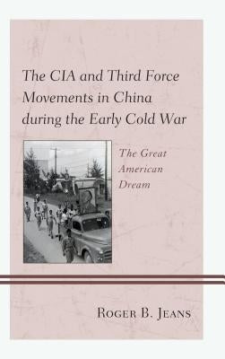 The CIA and Third Force Movements in China During the Early Cold War: The Great American Dream by Jeans, Roger B.