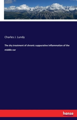 The dry treatment of chronic suppurative inflammation of the middle ear by Lundy, Charles J.
