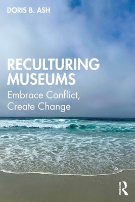 Reculturing Museums: Embrace Conflict, Create Change by Ash, Doris B.