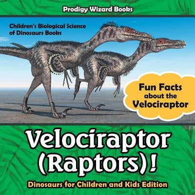 Velociraptor (Raptors)! Fun Facts about the Velociraptor - Dinosaurs for Children and Kids Edition - Children's Biological Science of Dinosaurs Books by Prodigy Wizard