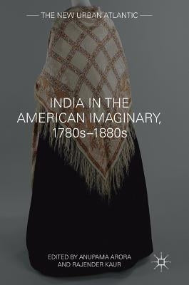 India in the American Imaginary, 1780s-1880s by Arora, Anupama