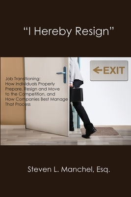 "I Hereby Resign": Job Transitioning: How Individuals Properly Prepare, Resign and Move to the Competition, and How Companies Best Manage by Manchel, Steven L.