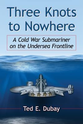 Three Knots to Nowhere: A Cold War Submariner on the Undersea Frontline by DuBay, Ted E.