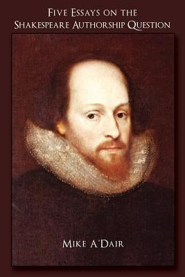Five Essays on the Shakespeare Authorship Question by A'Dair, Mike
