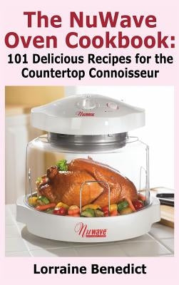 Nuwave Oven Cookbook: 101 Delicious Recipes for the Countertop Connoisseur (New Improved) by Benedict, Lorraine