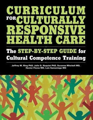 Curriculum for Culturally Responsive Health Care: The Step-By-Step Guide for Cultural Competence Training by Ring, Jeffrey