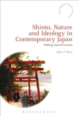 Shinto, Nature and Ideology in Contemporary Japan: Making Sacred Forests by Rots, Aike P.