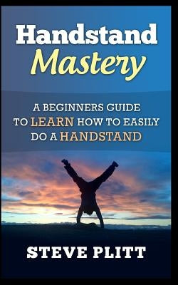 Handstand Mastery: A Beginners Guide to Learn How to Easily Do a Handstand by Plitt, Steve