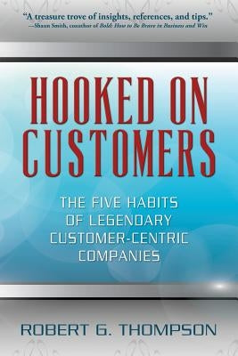 Hooked On Customers: The Five Habits of Legendary Customer-Centric Companies by Thompson, Robert G.