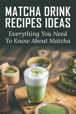 Matcha Drink Recipes Ideas: Everything You Need To Know About Matcha: How To Make The Best Matcha Drink by Labbadia, Jean