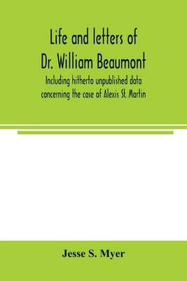 Life and letters of Dr. William Beaumont, including hitherto unpublished data concerning the case of Alexis St. Martin by S. Myer, Jesse