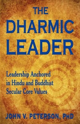The Dharmic Leader - Leadership Anchored in Hindu and Buddhist Secular Core Values by Peterson, John
