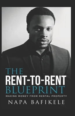 Rent-to-Rent Blueprint: Making Money From Rental Property by Bafikele, Napa