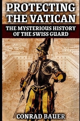 Protecting the Vatican: The Mysterious History of the Swiss Guard by Bauer, Conrad
