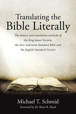 Translating the Bible Literally: The history and translation methods of the King James Version, the New American Standard Bible and the English Standa by Schmid, Michael T.