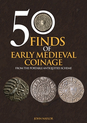 50 Finds of Early Medieval Coinage: From the Portable Antiquities Scheme by Naylor, John