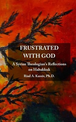 Frustrated with God: A Syrian Theologian's Reflections on Habakkuk by Kassis, Riad a.
