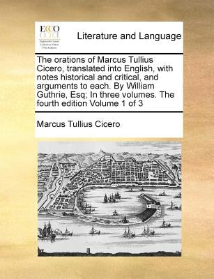 The Orations of Marcus Tullius Cicero, Translated Into English, with Notes Historical and Critical, and Arguments to Each. by William Guthrie, Esq; In by Cicero, Marcus Tullius
