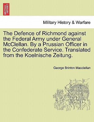 The Defence of Richmond Against the Federal Army Under General McClellan. by a Prussian Officer in the Confederate Service. Translated from the Koelni by Macclellan, George Brinton