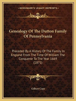 Genealogy Of The Dutton Family Of Pennsylvania: Preceded By A History Of The Family In England From The Time Of William The Conqueror To The Year 1669 by Cope, Gilbert