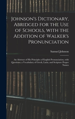 Johnson's Dictionary, Abridged for the Use of Schools, With the Addition of Walker's Pronunciation; an Abstract of His Principles of English Pronuncia by Johnson, Samuel 1709-1784