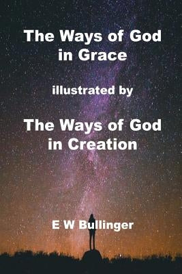 The Ways of God in Grace: Illustrated by the Ways of God in Creation by Bullinger, E. W.
