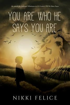 You are who He says you are: the search for God and Wholeness in C.S. Lewis's Till We Have Faces by Felice, Nikki