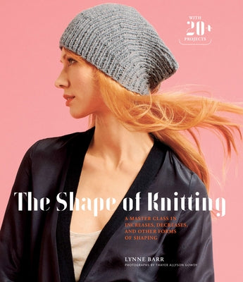 The Shape of Knitting: A Master Class in Increases, Decreases, and Other Forms of Shaping with 20+ Projects by Barr, Lynne