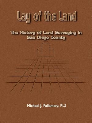 Lay of the Land: The History of Land Surveying in San Diego County by Pallamary, Michael J.