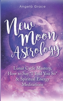 New Moon Astrology: Lunar Cycle Mastery, How to Say I Told You So & Spiritual Energy Meditations by Grace, Angela