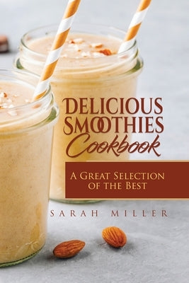 Delicious Smoothies Cookbook: A Great Selection of the Best Smoothies Recipes by Miller, Sarah