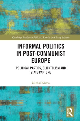 Informal Politics in Post-Communist Europe: Political Parties, Clientelism and State Capture by Klíma, Michal