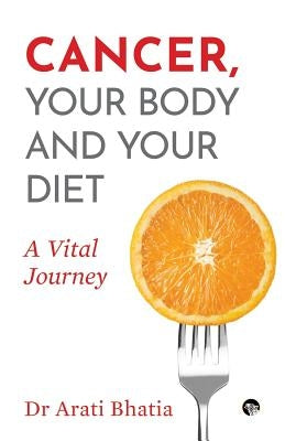 Cancer, Your Body and Your Diet: A Vital Journey by Bhatia, Dr Arati