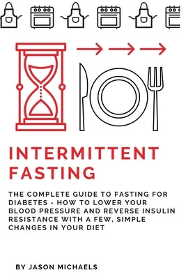 Intermittent Fasting: The Complete Guide to Fasting for Diabetes - How to Lower Your Blood pressure and Reverse Insulin Resistance with a Fe by Michaels, Jason
