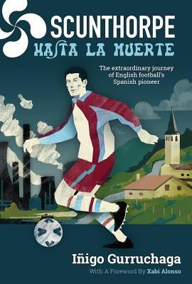 Scunthorpe Hasta La Muerte: The Extraordinary Journey of English Football's Spanish Pioneer by Gurrachaga, Iñigo