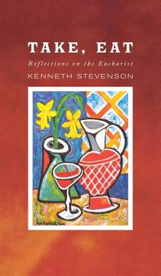 Take, Eat: Reflections on the Eucharist by Stevenson, Kenneth