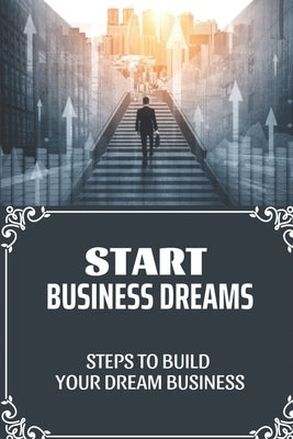 Start Business Dreams: Steps To Build Your Dream Business: Guide To Build A Business by Mogel, Evalyn