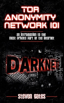 Tor Anonymity Network 101: An Introduction to The Most Private Part of The Internet by Gates, Steven