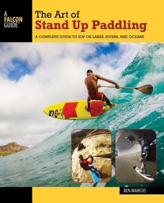 The Art of Stand Up Paddling: A Complete Guide to Sup on Lakes, Rivers, and Oceans by Marcus, Ben