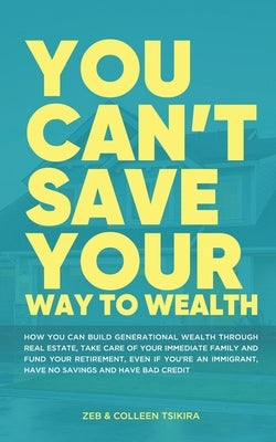 You Can't Save Your Way to Wealth: How YOU can build generational wealth through real estate, take care of your immediate family and fund your retirem by Tsikira, Colleen