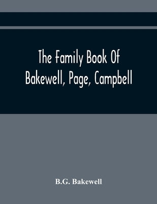 The Family Book Of Bakewell, Page, Campbell: Being Some Account Of The Descendants Of John Bakewell, Of Castle Donington, Leicestershire, England, Bor by Bakewell, B. G.
