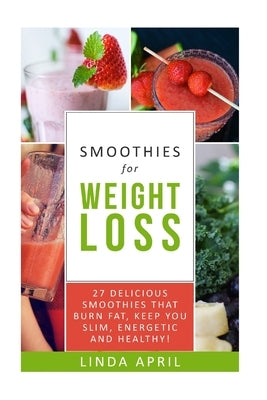Smoothies: Smoothies for Weight Loss: Top 27 delicious smoothies for weight loss that burn fat, keep you slim, energetic and heal by April, Linda