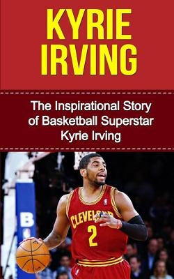 Kyrie Irving: The Inspirational Story of Basketball Superstar Kyrie Irving by Redban, Bill