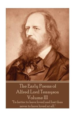 The Early Poems of Alfred Lord Tennyson - Volume III: "Tis better to have loved and lost than never to have loved at all." by Tennyson, Alfred Lord