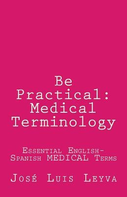Be Practical: Medical Terminology: Essential English-Spanish MEDICAL Terms by Leyva, Jose Luis