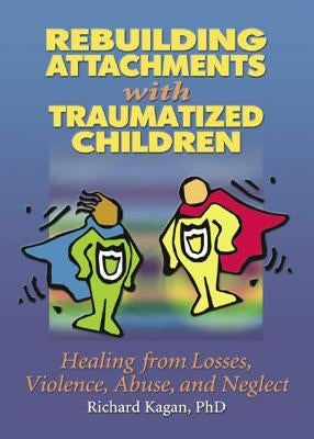 Rebuilding Attachments with Traumatized Children: Healing from Losses, Violence, Abuse, and Neglect by Kagan, Richard