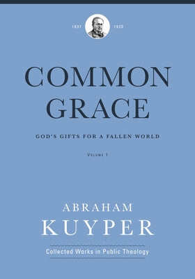 Common Grace (Volume 1): God's Gifts for a Fallen World by Kuyper, Abraham