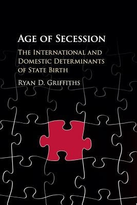 Age of Secession: The International and Domestic Determinants of State Birth by Griffiths, Ryan D.