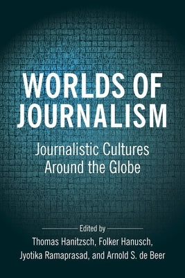Worlds of Journalism: Journalistic Cultures Around the Globe by Hanitzsch, Thomas