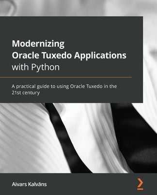 Modernizing Oracle Tuxedo Applications with Python: A practical guide to using Oracle Tuxedo in the 21st century by Kalvāns, Aivars